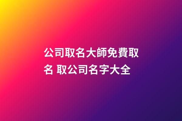 公司取名大師免費取名 取公司名字大全-第1張-公司起名-玄機派